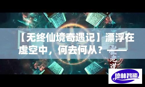 【无终仙境奇遇记】漂浮在虚空中，何去何从？——探寻无终仙境的终极秘密